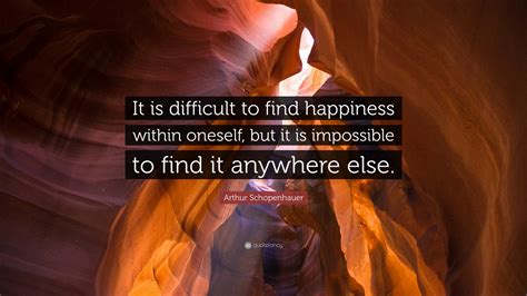 Arthur Schopenhauer Quote It Is Difficult To Find Happiness Within