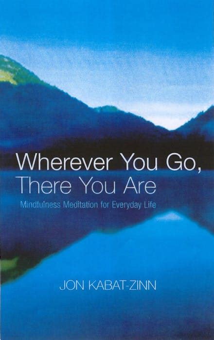 Wherever You Go There You Are Mindfulness Meditation For Everyday Life By Jon Kabat Zinn
