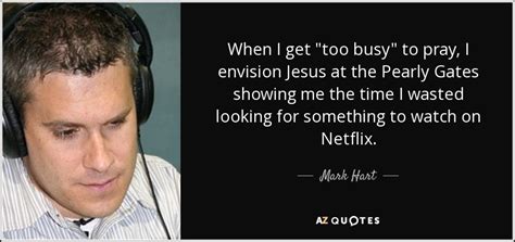 Mark Hart Quote When I Get Too Busy To Pray I Envision
