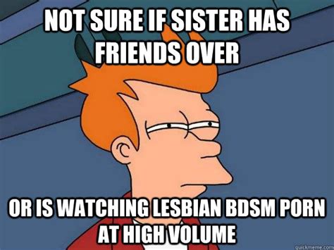 not sure if sister has friends over or is watching lesbian bdsm porn at high volume futurama