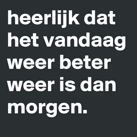 heerlijk dat het vandaag weer beter weer is dan morgen post by thepitcher on boldomatic