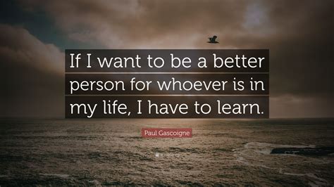 paul gascoigne quote “if i want to be a better person for whoever is in my life i have to learn ”