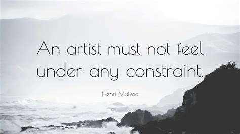 Henri Matisse Quote An Artist Must Not Feel Under Any Constraint