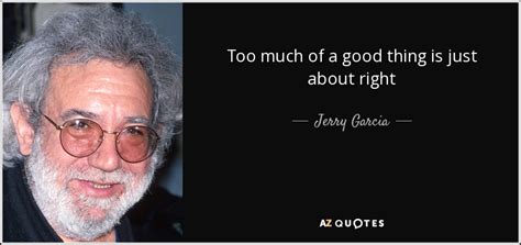 Jerry Garcia Quote Too Much Of A Good Thing Is Just About Right