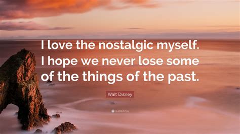 Walt Disney Quote I Love The Nostalgic Myself I Hope We Never Lose