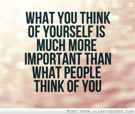 Caring about what others think is something i am free from. What you think of yourself is much more important than ...