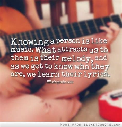 knowing a person is like music what attracts us to them is their melody and as we get to know