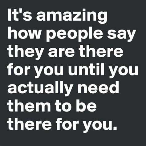 it s amazing how people say they are there for you until you actually need them to be there for