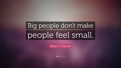 Robin S Sharma Quote “big People Dont Make People Feel Small”