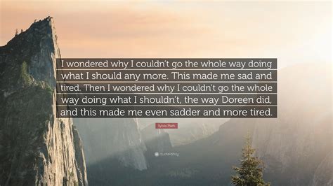 Sylvia Plath Quote I Wondered Why I Couldnt Go The Whole Way Doing