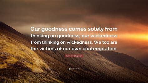 John Jay Chapman Quote Our Goodness Comes Solely From Thinking On