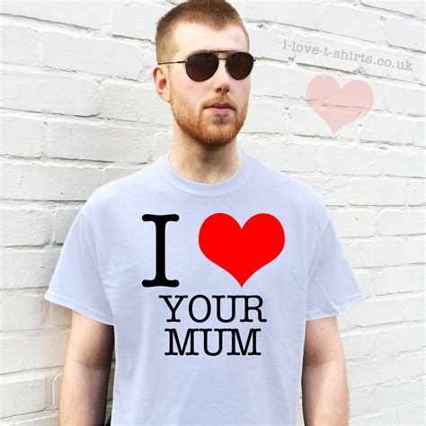 I Love Your Mum T Shirt I Love T Shirts