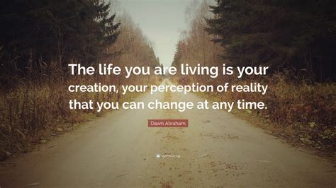 Dawn Abraham Quote The Life You Are Living Is Your Creation Your