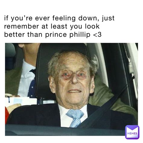 if you re ever feeling down just remember at least you look better than prince phillip