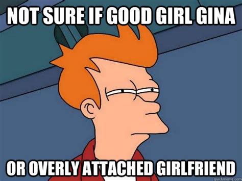 Not Sure If Good Girl Gina Or Overly Attached Girlfriend Futurama Fry Quickmeme