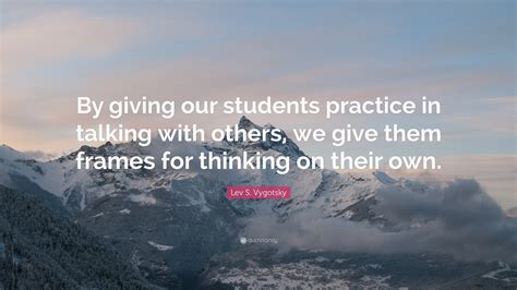 Lev S Vygotsky Quote By Giving Our Students Practice In Talking With