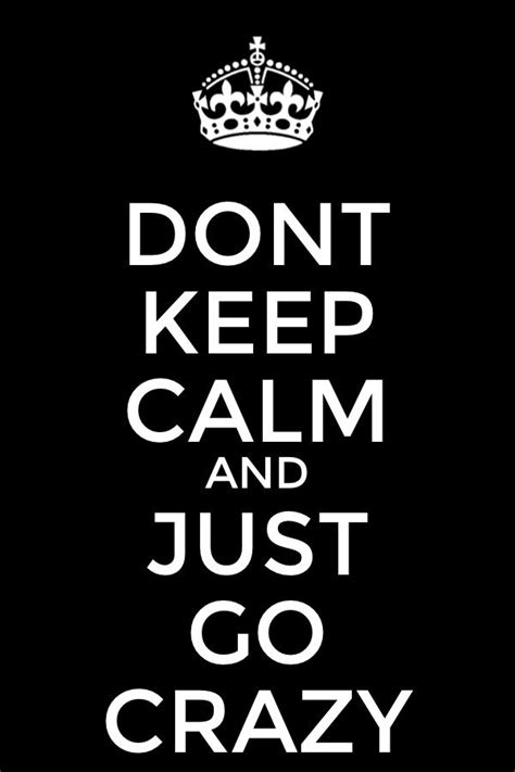 Dont Keep Calm And Just Go Crazy Keep Calm Quotes Calm Keep Calm Signs