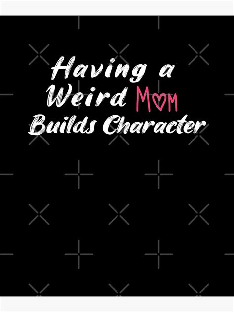 Having A Weird Mom Builds Character T Shirt Funny Saying Gift For Your Mom Poster By