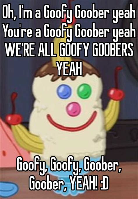 Oh Im A Goofy Goober Yeah Youre A Goofy Goober Yeah Were All Goofy