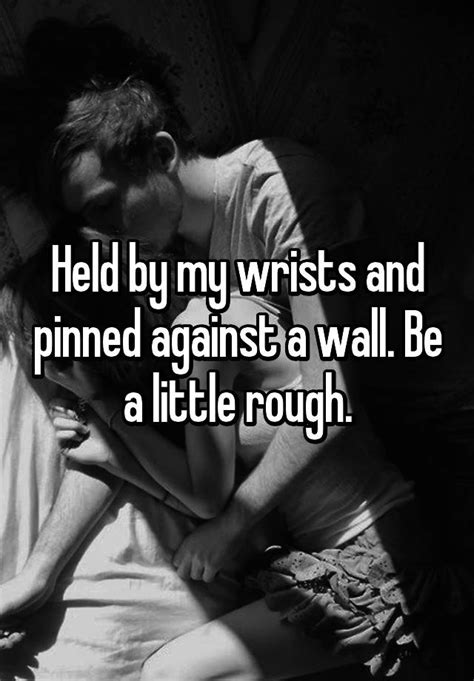 Held By My Wrists And Pinned Against A Wall Be A Little Rough