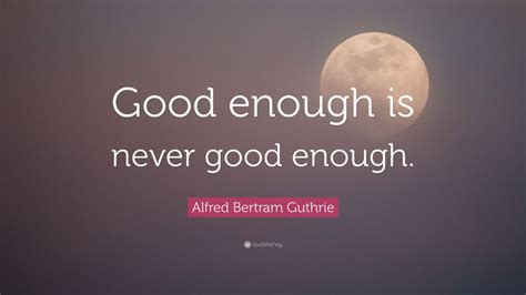 Alfred Bertram Guthrie Quote “good Enough Is Never Good Enough” 12