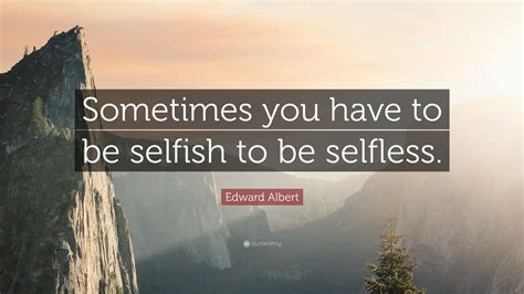Edward Albert Quote “sometimes You Have To Be Selfish To Be Selfless”
