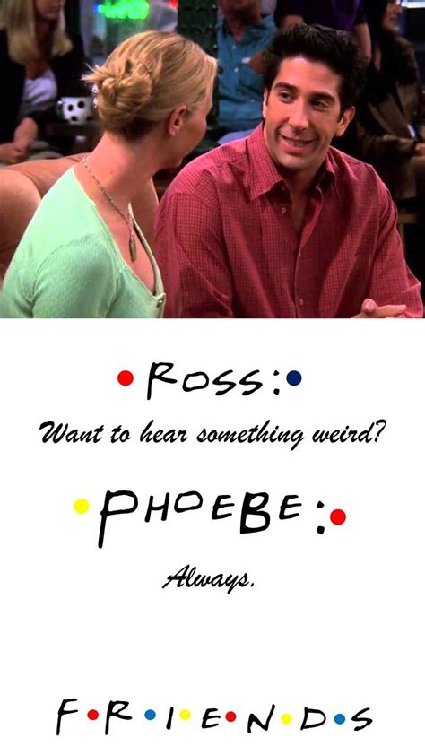 Friends TV show quote ROSS Want to hear something weird? Phoebe