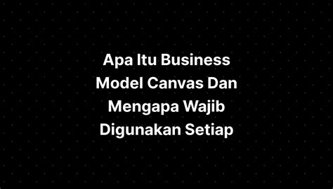 Apa Itu Business Model Canvas Dan Mengapa Wajib Digunakan Sexiz Pix