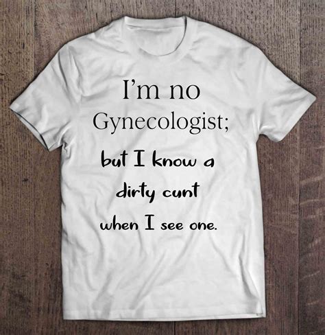 I M No Gynecologist But I Know A Dirty Cunt When I See One Shirt Teeherivar