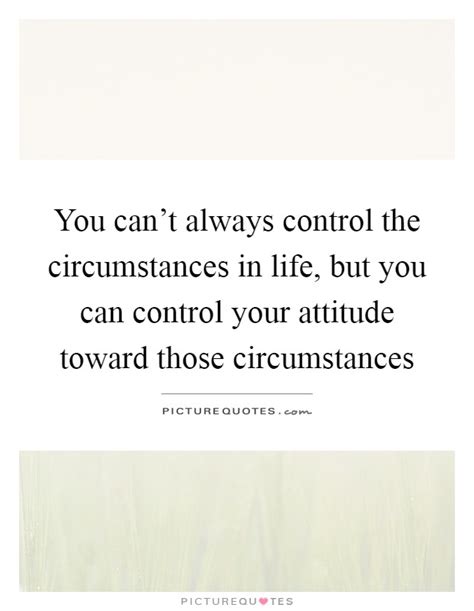 You Cant Always Control The Circumstances In Life But You Can