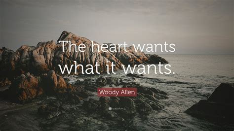 The heart wants what it wants. Woody Allen Quote: "The heart wants what it wants." (12 ...