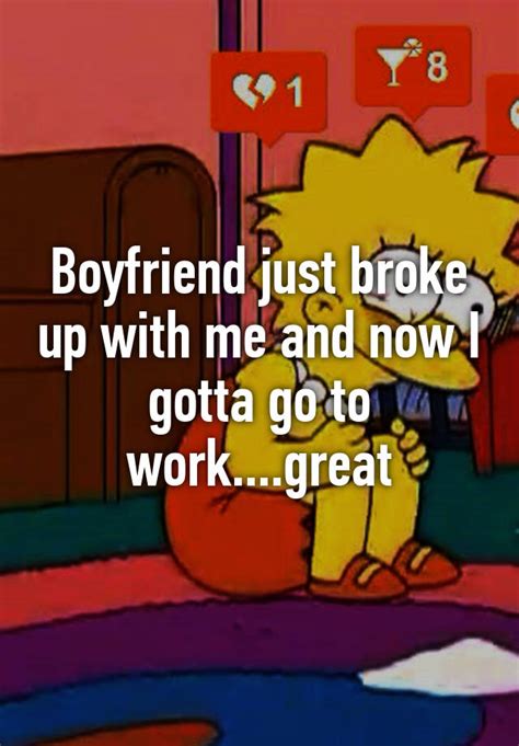 Boyfriend Just Broke Up With Me And Now I Gotta Go To Workgreat
