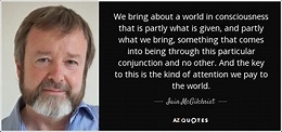 Iain McGilchrist quote: We bring about a world in consciousness that is ...