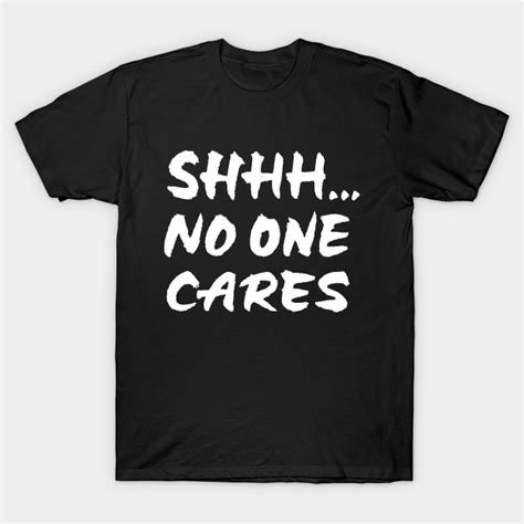 shhh no one cares shhh no one cares t shirt teepublic