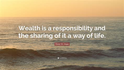 Peter M Haas Quote Wealth Is A Responsibility And The Sharing Of It