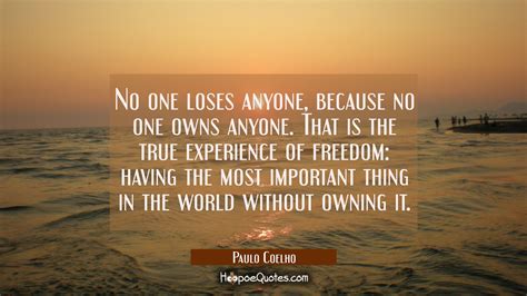 No one loses anyone, because no one owns anyone. That is the true experience of freedom: having 