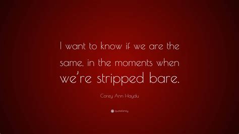 Corey Ann Haydu Quote “i Want To Know If We Are The Same In The Moments When Were Stripped Bare”