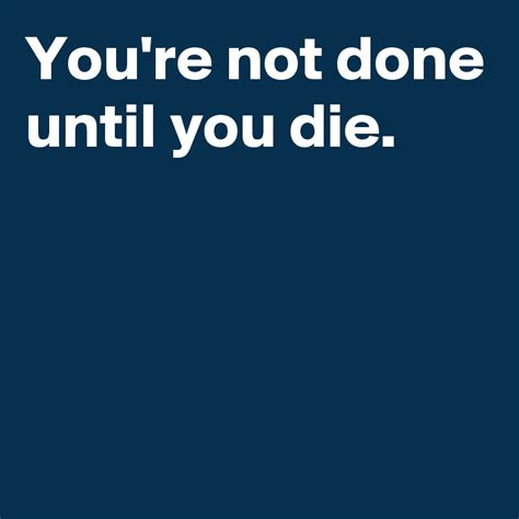 You Re Not Done Until You Die Post By Andshecame On Boldomatic