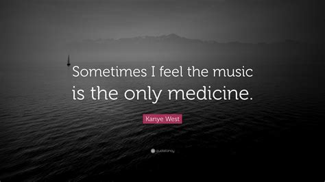 Kanye West Quote Sometimes I Feel The Music Is The Only Medicine