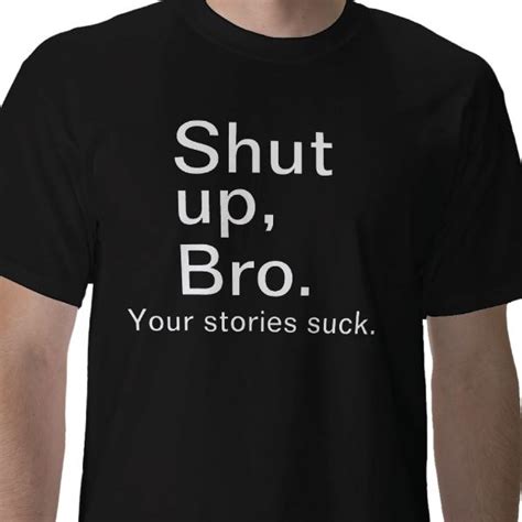 Shut Up Bro Your Stories Suck Shirt Cool T Shirts Shirts Bro