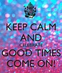 KEEP CALM AND CELEBRATE GOOD TIMES COME ON! - KEEP CALM AND CARRY ON ...