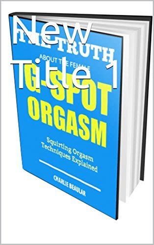 The Truth About The Female G Spot Orgasm The G Spot Squirting Orgasm