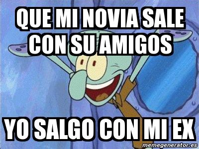 Meme Personalizado Que Mi Novia Sale Con Su Amigos Yo Salgo Con Mi Ex