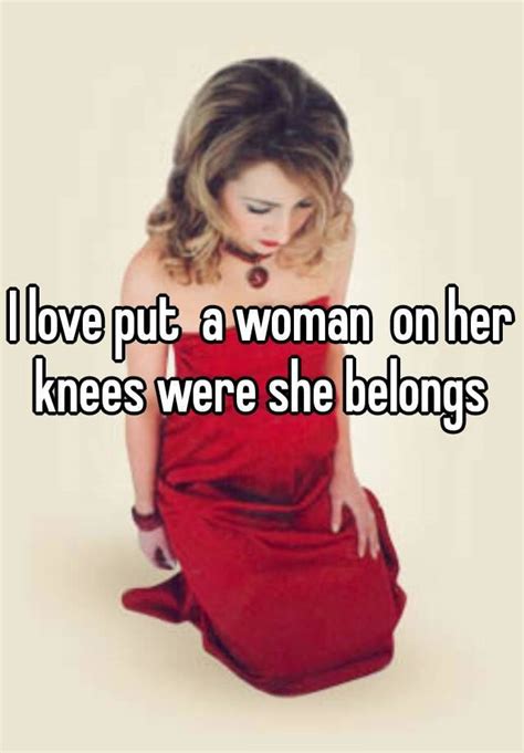 I Love Put A Woman On Her Knees Were She Belongs