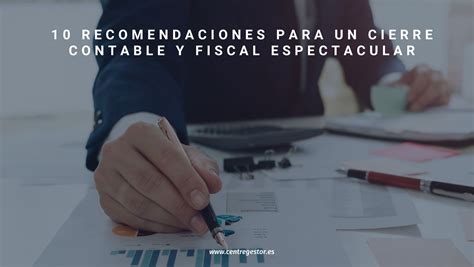 10 Recomendaciones Para Un Gran Cierre Anual Contable Y Fiscal En Tu