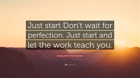 Jacqueline Novogratz Quote “just Start Dont Wait For Perfection Just