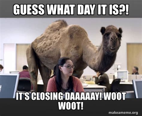 Guess What Day It Is It S Closing Daaaaay Woot Woot Hump Day Camel Make A Meme