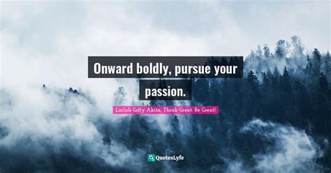 Onward Boldly Pursue Your Passion Quote By Lailah Ty Akita Think Great Be Great