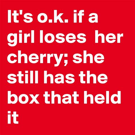 Its Ok If A Girl Loses Her Cherry She Still Has The Box That Held