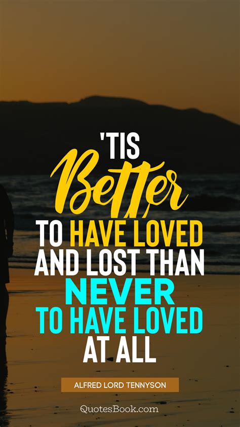Tis Better To Have Loved And Lost Than Never To Have Loved At All Quote By Alfred Lord